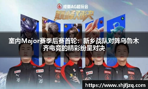 室内Major赛季后赛首轮：新乡战队对阵乌鲁木齐电竞的精彩纷呈对决