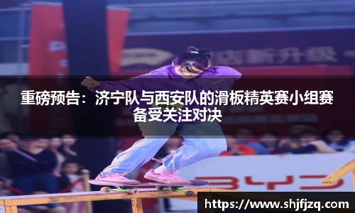 重磅预告：济宁队与西安队的滑板精英赛小组赛备受关注对决