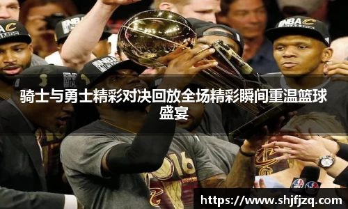 骑士与勇士精彩对决回放全场精彩瞬间重温篮球盛宴