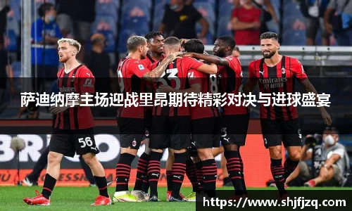 萨迪纳摩主场迎战里昂期待精彩对决与进球盛宴
