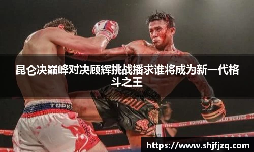 昆仑决巅峰对决顾辉挑战播求谁将成为新一代格斗之王
